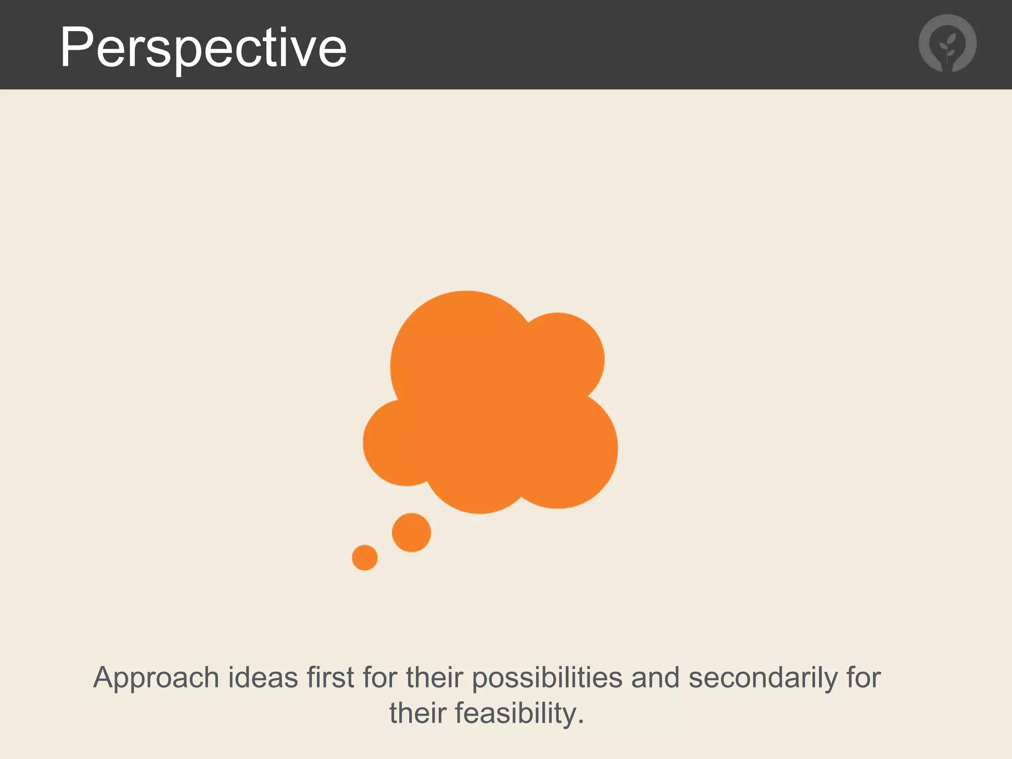 Perspective
Approach ideas first for their possibilities and secondarily for
their feasibility.
 