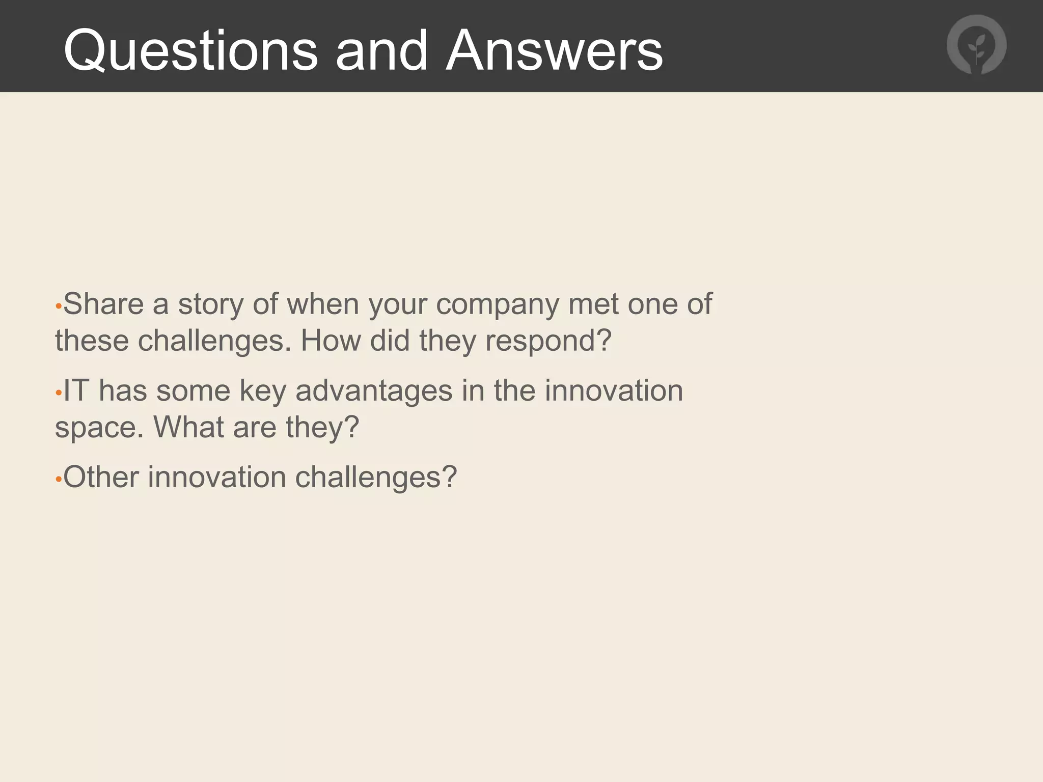 •Share a story of when your company met one of
these challenges. How did they respond?
•IT has some key advantages in the innovation
space. What are they?
•Other innovation challenges?
Questions and Answers
 
