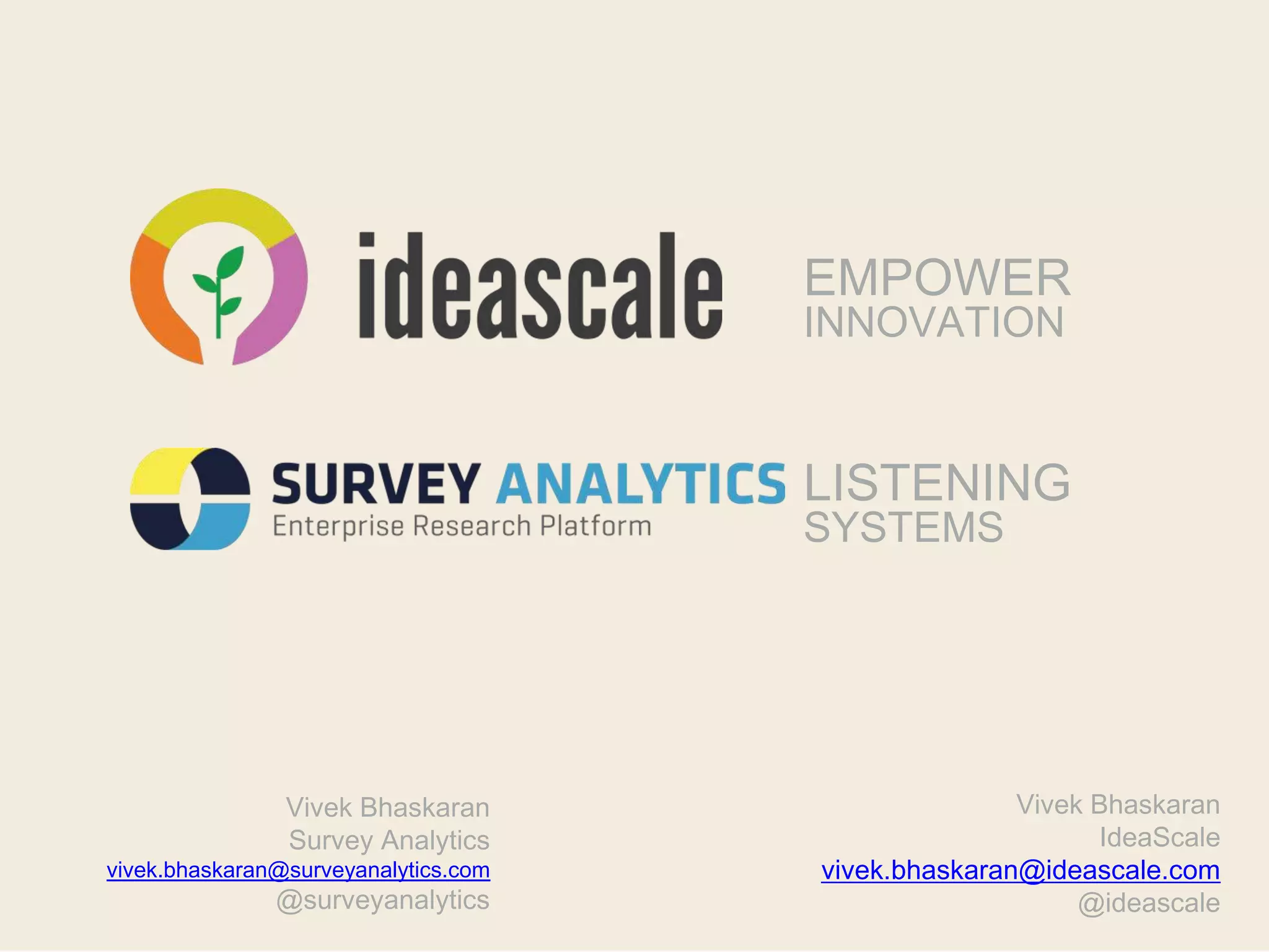 EMPOWER
INNOVATION
Vivek Bhaskaran
IdeaScale
vivek.bhaskaran@ideascale.com
@ideascale
LISTENING
SYSTEMS
Vivek Bhaskaran
Survey Analytics
vivek.bhaskaran@surveyanalytics.com
@surveyanalytics
 