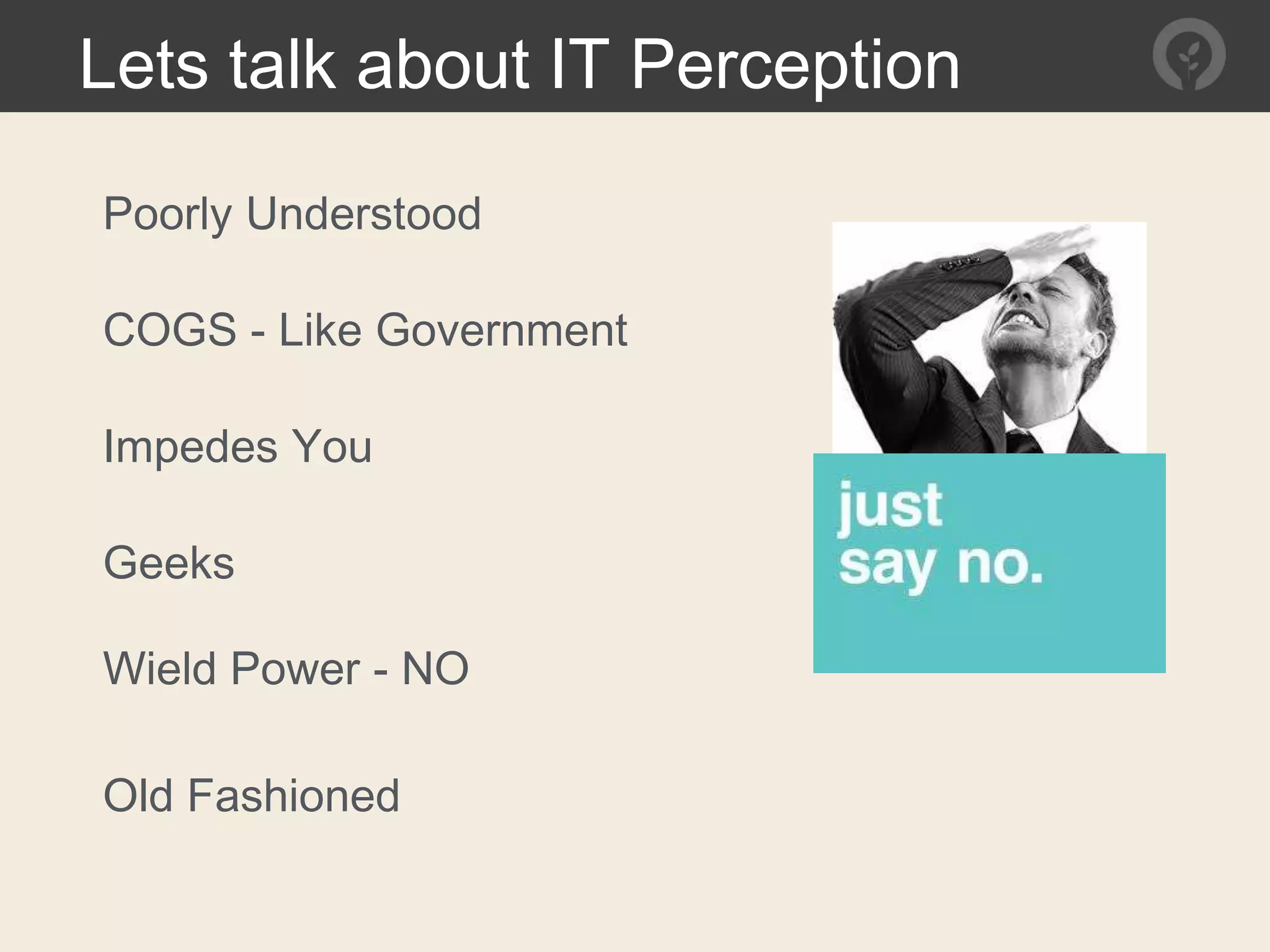 Lets talk about IT Perception
Poorly Understood
COGS - Like Government
Impedes You
Geeks
Wield Power - NO
Old Fashioned
 