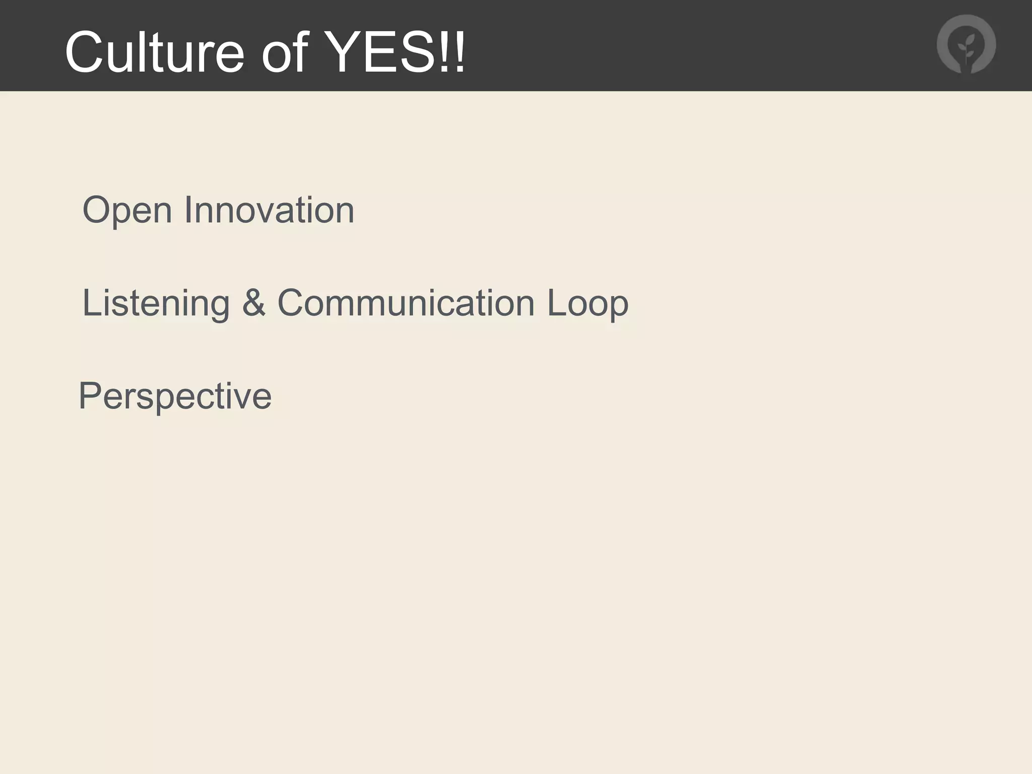Culture of YES!!
Open Innovation
Listening & Communication Loop
Perspective
 