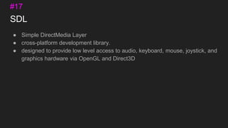 SDL
● Simple DirectMedia Layer
● cross-platform development library.
● designed to provide low level access to audio, keyboard, mouse, joystick, and
graphics hardware via OpenGL and Direct3D
#17
 