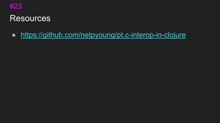 Resources
● https://github.com/netpyoung/pt.c-interop-in-clojure
#23
 
