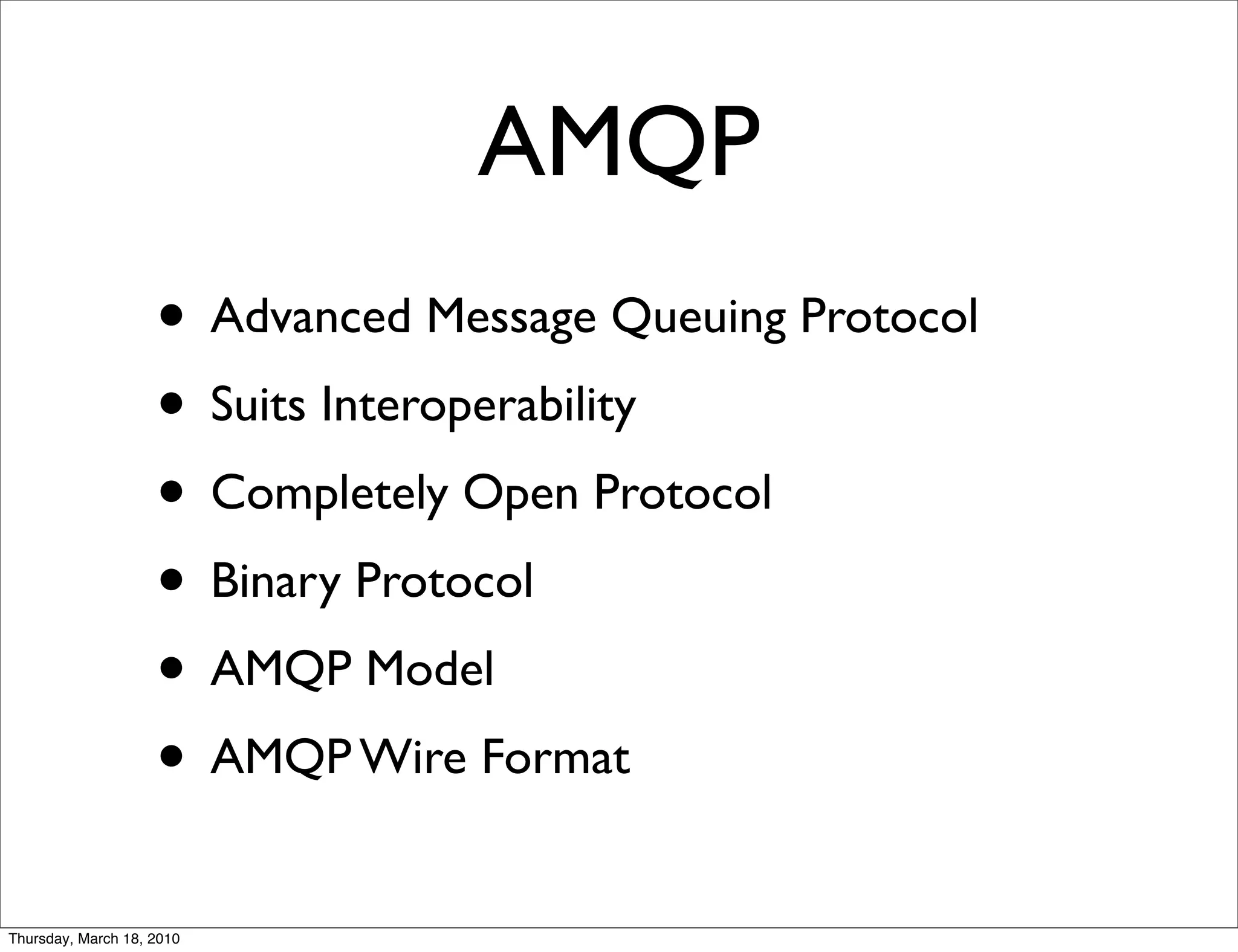 AMQP
                    • Advanced Message Queuing Protocol
                    • Suits Interoperability
                    • Completely Open Protocol
                    • Binary Protocol
                    • AMQP Model
                    • AMQP Wire Format
Thursday, March 18, 2010
 