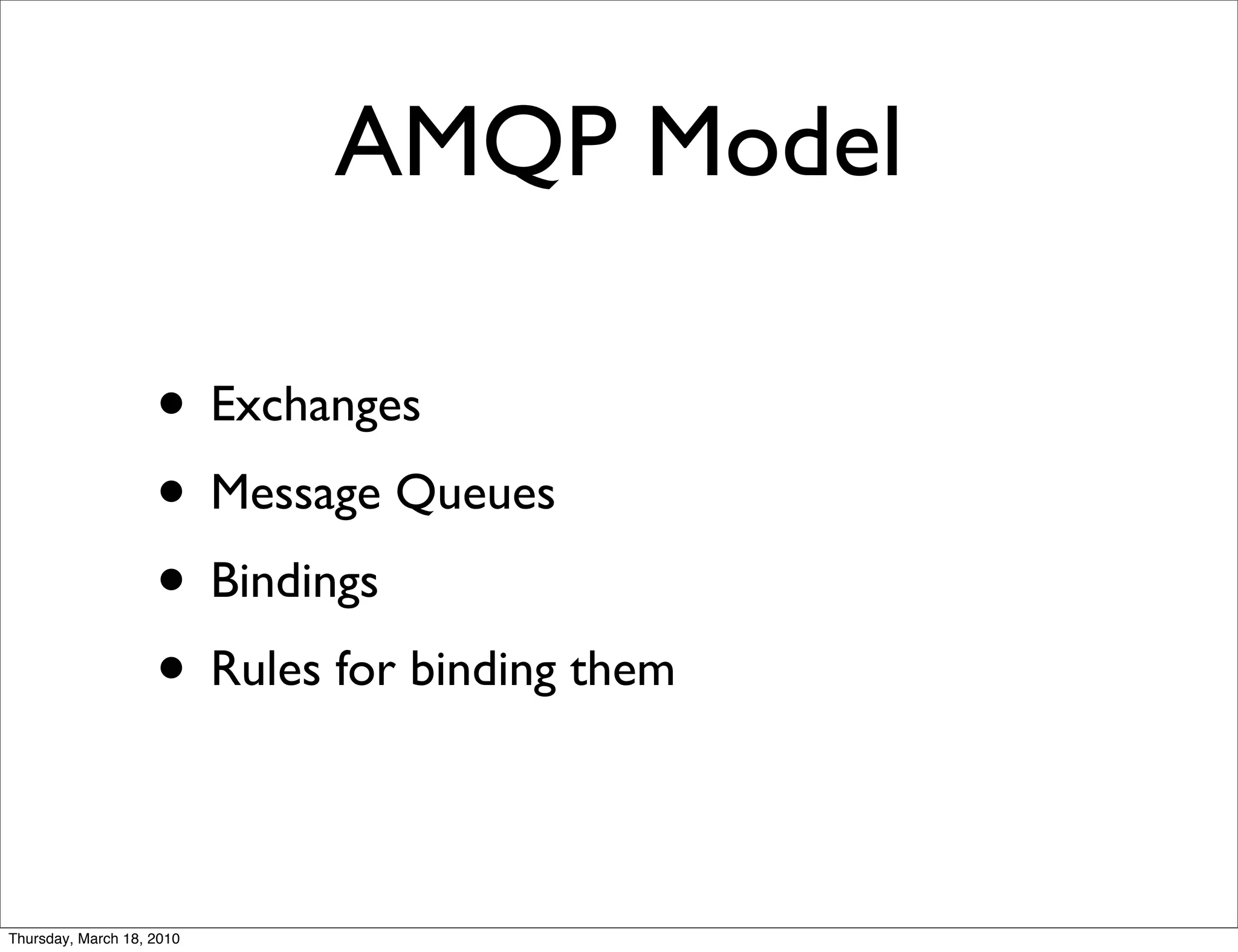 AMQP Model

                    • Exchanges
                    • Message Queues
                    • Bindings
                    • Rules for binding them

Thursday, March 18, 2010
 