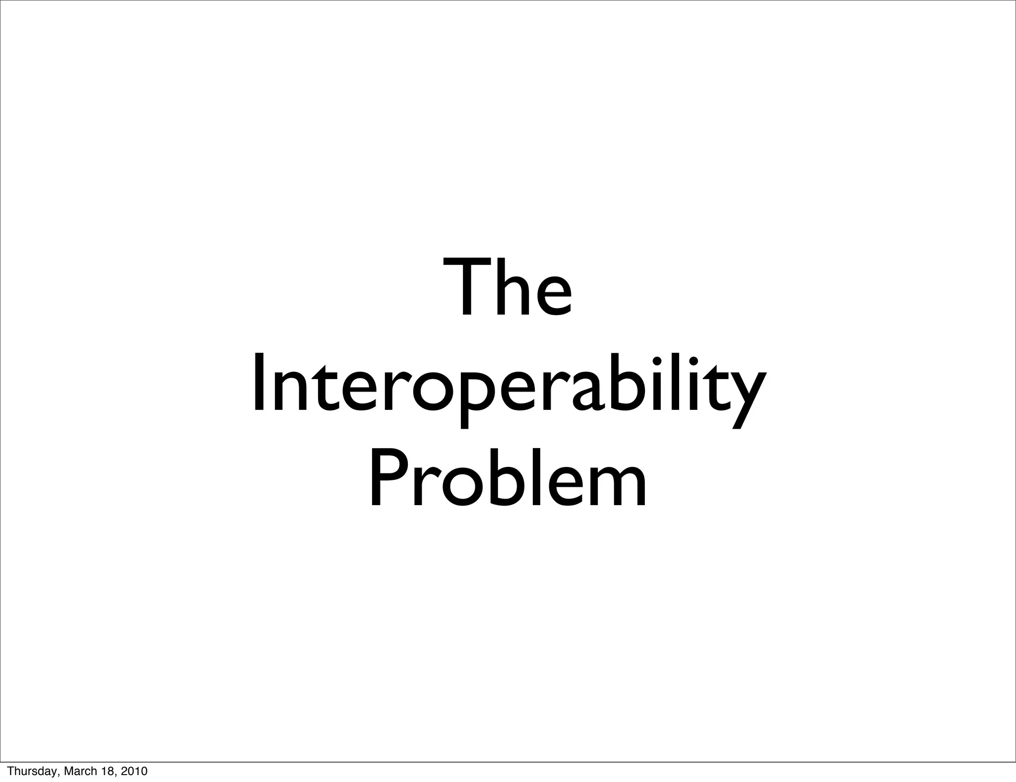 The
                           Interoperability
                               Problem


Thursday, March 18, 2010
 