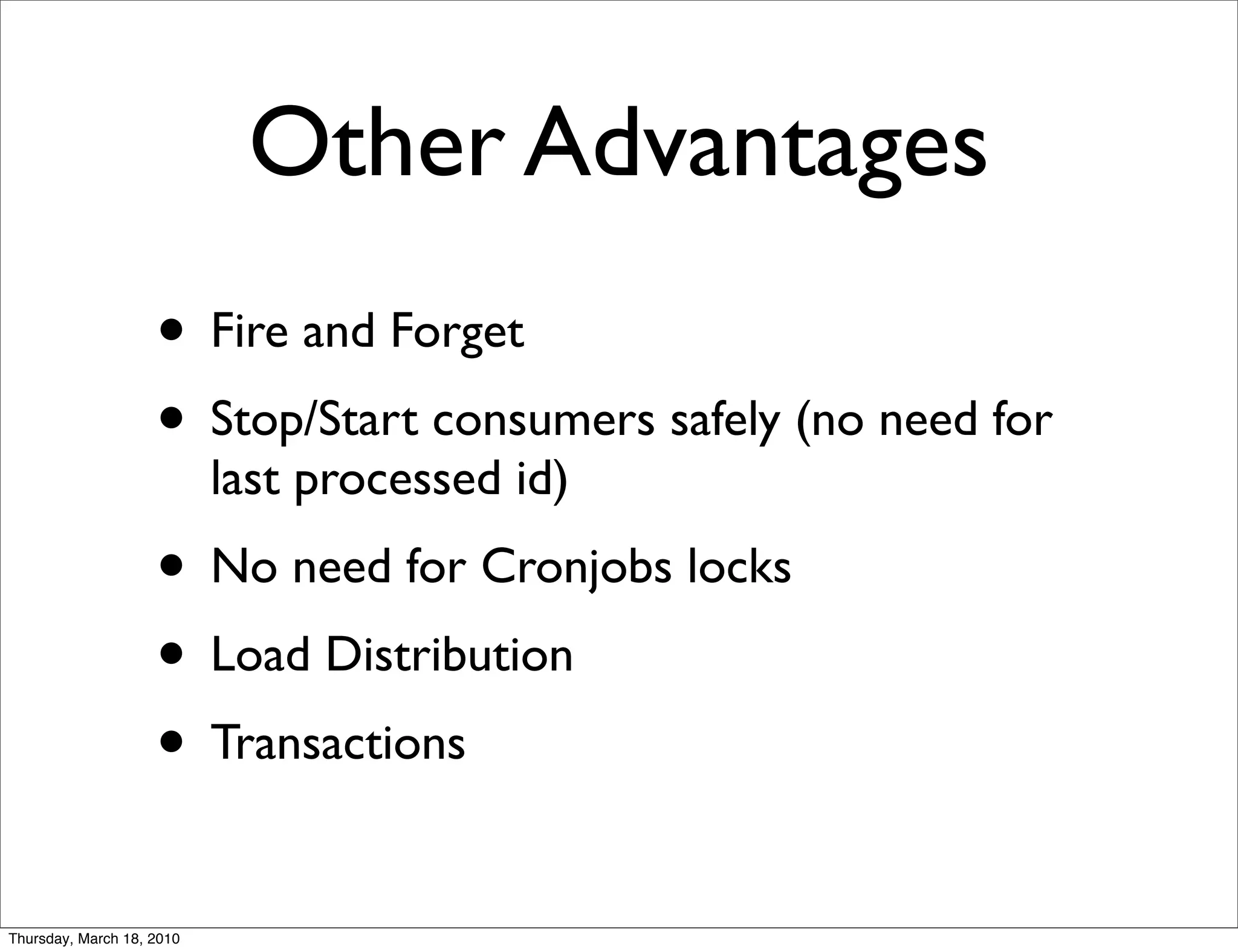 Other Advantages
                    • Fire and Forget
                    • Stop/Start consumers safely (no need for
                           last processed id)
                    • No need for Cronjobs locks
                    • Load Distribution
                    • Transactions
Thursday, March 18, 2010
 