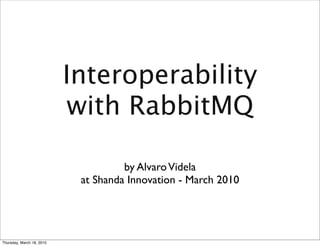 Interoperability
                            with RabbitMQ

                                     by Alvaro Videla
                            at Shanda Innovation - March 2010




Thursday, March 18, 2010
 