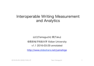 Interoperable	Wri.ng	Measurement	and	
Analy.cs
山口(Yamaguchi) 琢(Taku)
@西安电子科技大学 Xidian University 
v1.1 2016-03-29 annotated
http://www.slideshare.net/yamahige
2016-03-29, Xidian University
 Taku Yamaguchi 1
 