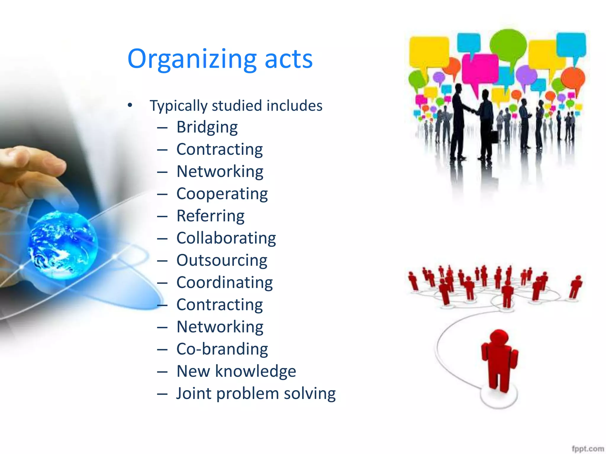 Organizing acts
• Typically studied includes
– Bridging
– Contracting
– Networking
– Cooperating
– Referring
– Collaborating
– Outsourcing
– Coordinating
– Contracting
– Networking
– Co-branding
– New knowledge
– Joint problem solving
 