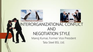 INTERORGANIZATIONAL CONFLICT
AND
NEGOTIATION STYLE
Manoj Kumar, Former Vice President
Tata Steel BSL Ltd.
 