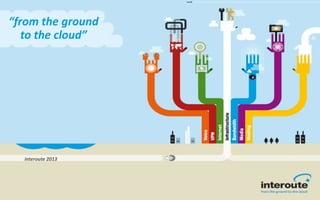“from the ground
to the cloud”
Interoute 2013
 