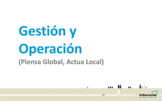 Gestión y
Operación
(Piensa Global, Actua Local)
 
