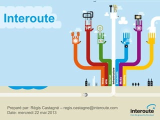 Interoute
Preparé par: Régis Castagné – regis.castagne@interoute.com
Date: mercredi 22 mai 2013
 