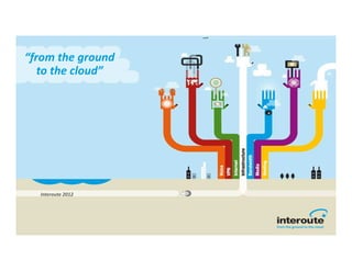 “from the ground
   to the cloud”




  Interoute 2012
 