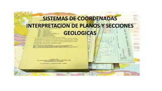 SISTEMAS DE COORDENADAS
INTERPRETACION DE PLANOS Y SECCIONES
GEOLOGICAS
 