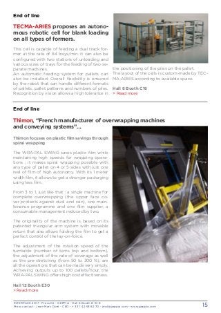 INTERPACK 2017 - Press Kit - GEPPIA - Hall 6 Booth D 10-8
Press contact : Jean-Marc Doré - CEO - + 33 1 42 93 82 70 - jmd@geppia.com - www.geppia.com 15
End of line
Thimon, “French manufacturer of overwrapping machines
and conveying systems”…
Thimon focuses on plastic film savings through
spiral wrapping
The WRA-PAL SWING saves plastic film while
maintaining high speeds for wrapping opera-
tions ; it makes spiral wrapping possible with
any type of pallet on 4 or 5 sides with just one
reel of film of high autonomy. With its 1 meter
width film, it allows to get a stronger packaging
using less film.
From 3 to 1, just like that : a single machine for
complete overwrapping (the upper face co-
ver protects against dust and rain), one main-
tenance programme and one film supplier, a
consumable management reduced by two.
The originality of the machine is based on its
patented triangular arm system with movable
return that also allows folding the film to get a
perfect control of the lay-on-force.
The adjustment of the rotation speed of the
turntable (number of turns top and bottom),
the adjustment of the rate of coverage as well
as the pre-stretching (from 50 to 300 %), are
all the operations that can be made very simply.
Achieving outputs up to 100 pallets/hour, the
WRA-PAL SWING offers high cost effectiveness.
Hall 12 Booth E30
> Read more
the positioning of the piles on the pallet.
The layout of the cells is custom-made by TEC-
MA-ARIES according to available space.
Hall 6 Booth C16
> Read more
End of line
TECMA-ARIES proposes an autono-
mous robotic cell for blank loading
on all types of formers.
This cell is capable of feeding a dual track for-
mer at the rate of 84 trays/min. It can also be
configured with two stations of unloading and
various sizes of trays for the feeding of two se-
parate machines.
An automatic feeding system for pallets can
also be installed. Overall flexibility is ensured
by the robot that can handle different formats
of pallets, pallet patterns and numbers of piles.
Recognition by vision allows a high tolerance in
 