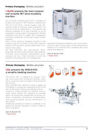 INTERPACK 2017 - Press Kit - GEPPIA - Hall 6 Booth D 10-8
Press contact : Jean-Marc Doré - CEO - + 33 1 42 93 82 70 - jmd@geppia.com - www.geppia.com 9
Despite its footprint limited to only 2 x 2 metres,
the 2LO offers a full access to all components
thanks to its internal floor, enabling easy and
quick changeovers.
Hall 14 Booth D03
> Read more
Primary Packaging - Bottles, jerrycans
1 BLOW presents the most compact
and versatile PET blow-moulding
machine
The 2-cavity machine type 2LO is capable to
produce all types of PET bottles ranging from
150 ml to 2,5 litres : round, square, oval, off-
centred, with or without neck orientation, for
cold and hot fill applications… All options are
directly available on a new machine, or as an
upgrade at a later stage. Consequently, 1 BLOW
customers are free to adapt their equipment
and their investment to the real needs of their
markets.
Most of the existing standard moulds in the
market may be re-used on the 2LO machine
thanks to the specific mould holder that is ins-
talled in the press.
All main functions are servo-driven, provi-
ding high accuracy and extreme high outputs.
The 2LO can be directly connected to an air
conveyor or to a chain conveyor to exit the
bottles to the filling line or to a palletiser.
Primary Packaging - Bottles, jerrycans
CDA presents the NINON MIX:
a versatile labelling machine
The Ninon Mix is adapted for square, coni-
cal, round and oval containers (bottles, cans,
trays…) and can reach an output of 60 products
per minute.
Very versatile, the machine is able to apply up
to 5 labels on containers ranging from 60 to 110
mm in diameter without any change of tool.
Control is made through an intuitive touchs-
creen which allows the operator to manage
easily all production parameters and thus re-
duces production downtimes (temporization
and covering heights can be memorized in a
few clicks)
Additional printing on labels is available as an
option (to add for example « use by » dates or
batch numbers).
Hall 12 Booth F51
> Read more
 