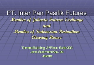 PT. Inter Pan Pasifik Futures Member of Jakarta Futures Exchange and Member of Indonesian Derivatives Clearing House Tamara Building, 3 rd  Floor, Suite 302 Jend. Sudirman Kav. 24 Jakarta 