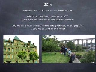 MAISON DU TOURISME ET DU PATRIMOINE Office de tourisme communautaire*** Label Qualité tourisme et Tourisme et handicap 700 m2 de locaux: accueil, centre interprétation, muséographie... 4 000 m2 de jardins en Kombot 2014 