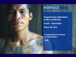 INTERPEACEProgrammes attendant d’être confirmés:Aceh - IndonésieTimor de l’EstProgrammes en phase d’exploration:Haïti