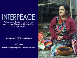 INTERPEACE Alianza Internacional para la Consolidación de la Paz (auparavant WSP International) Aaût 2008 Bureau Régional pour l’Amérique Latine 