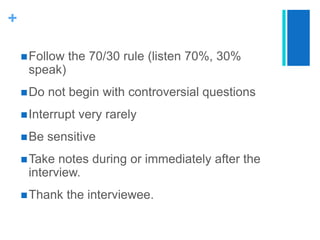 Follow the 70/30 rule (listen 70%, 30% speak)Do not begin with controversial questionsInterrupt very rarelyBe sensitiveTake notes during or immediately after the interview.Thank the interviewee.
