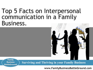 www.FamilyBusinessBattleGround.com   Surviving and Thriving in your Family Business Top 5 Facts on Interpersonal communication in a Family Business.   
