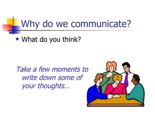 Why do we communicate? What do you think?  Take a few moments to  write down some of  your thoughts…   