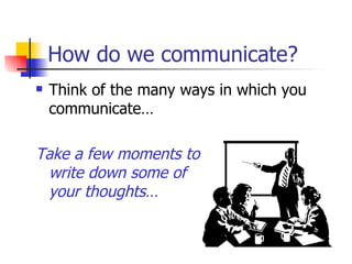 How do we communicate?  Think of the many ways in which you communicate… Take a few moments to  write down some of  your thoughts…   