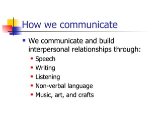 How we communicate We communicate and build interpersonal relationships through: Speech  Writing Listening Non-verbal language Music, art, and crafts 