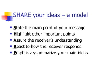 SHARE your ideas – a model S tate the main point of your message  H ighlight other important points  A ssure the receiver’s understanding  R eact to how the receiver responds  E mphasize/summarize your main ideas 