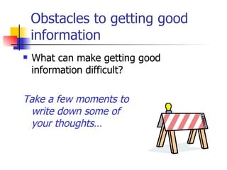 Obstacles to getting good information  What can make getting good information difficult? Take a few moments to  write down some of  your thoughts… 