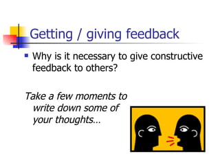 Getting / giving feedback Why is it necessary to give constructive feedback to others? Take a few moments to  write down some of  your thoughts… 