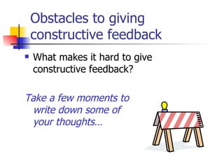 Obstacles to giving constructive feedback What makes it hard to give  constructive feedback? Take a few moments to  write down some of  your thoughts… 