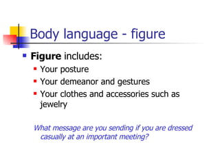 Body language - figure Figure  includes: Your posture Your demeanor and gestures Your clothes and accessories such as jewelry What message are you sending if you are dressed casually at an important meeting? 