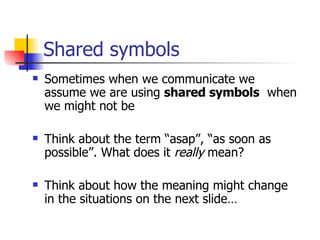 Shared symbols Sometimes when we communicate we assume we are using  shared symbols   when we might not be Think about the term “asap”, “as soon as possible”. What does it  really  mean? Think about how the meaning might change in the situations on the next slide… 