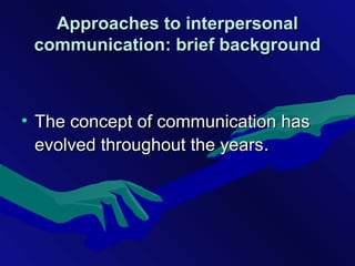 • The concept of communication hasThe concept of communication has
evolved throughout the yearsevolved throughout the years..
Approaches to interpersonalApproaches to interpersonal
communication: brief backgroundcommunication: brief background
 