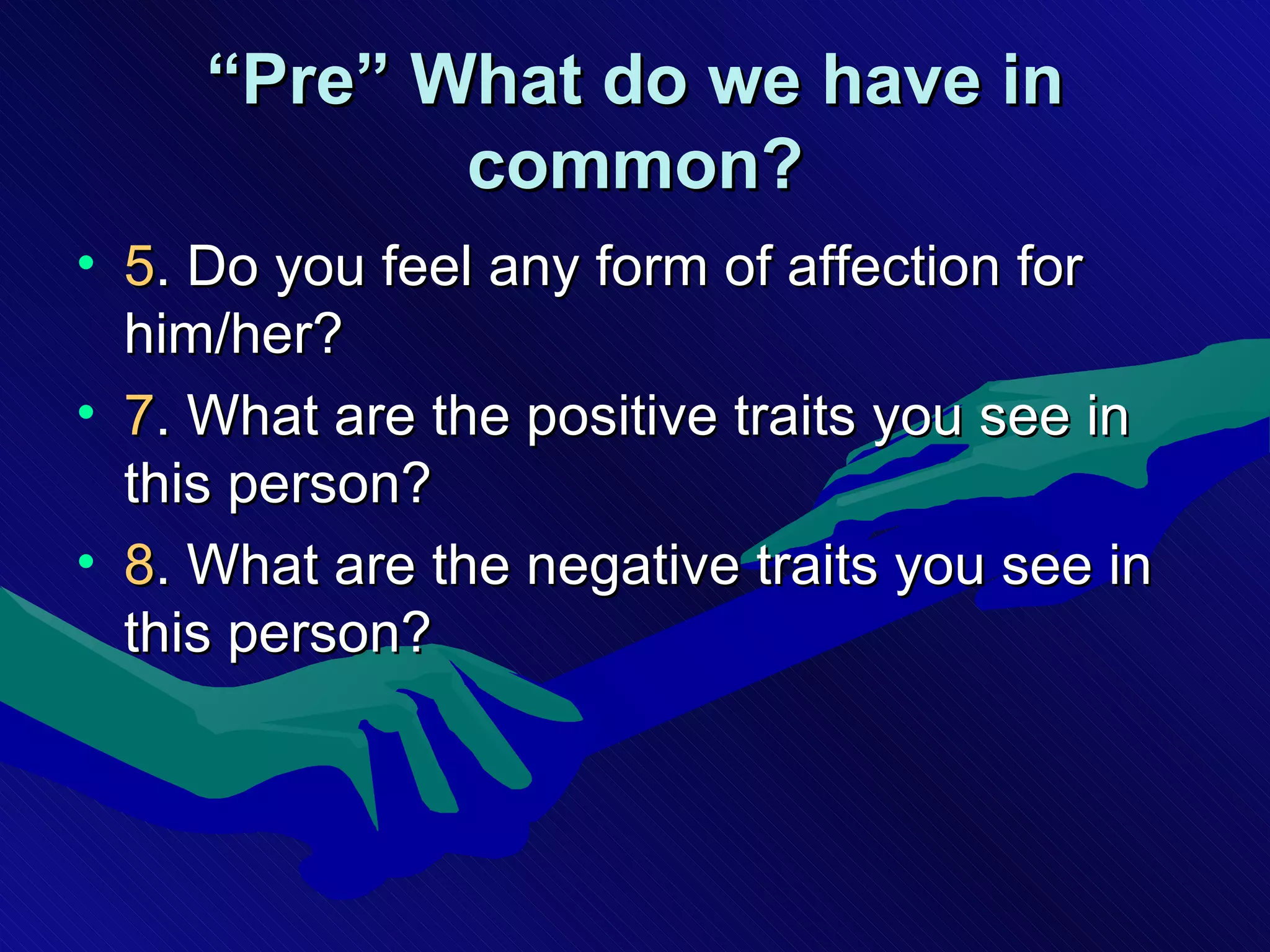 “ Pre” What do we have in common? 5 . Do you feel any form of affection for him/her? 7 . What are the positive traits you see in this person? 8 . What are the negative traits you see in this person? 