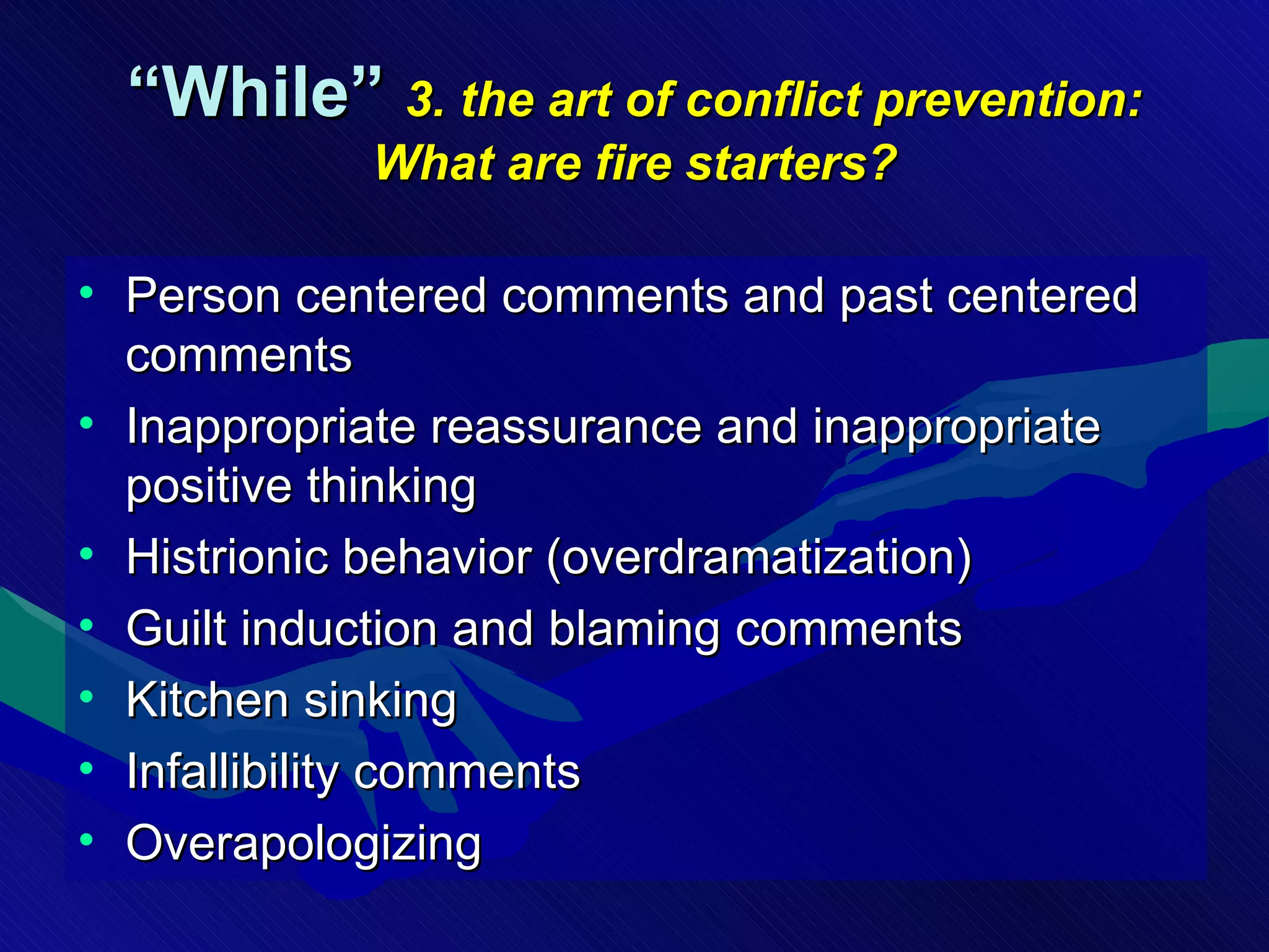 “ While”  3. the art of conflict prevention: What are fire starters? Person centered comments and past centered comments Inappropriate reassurance and inappropriate positive thinking Histrionic behavior (overdramatization) Guilt induction and blaming comments Kitchen sinking Infallibility comments Overapologizing 