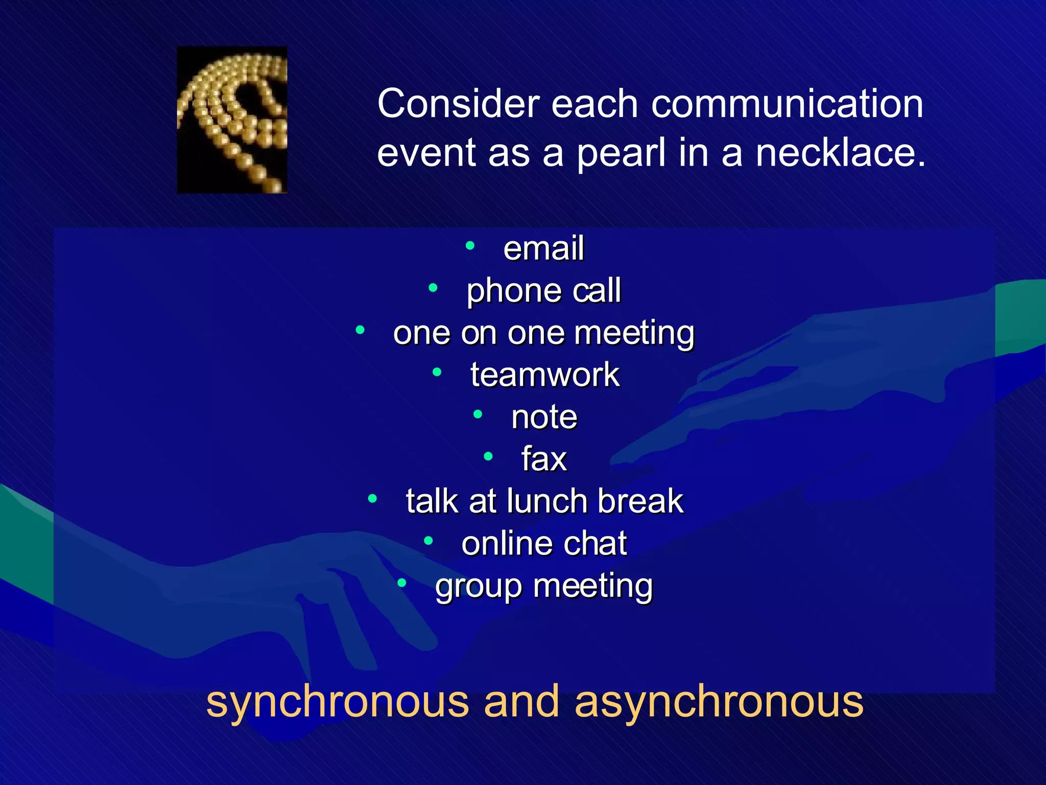 email phone call one on one meeting teamwork note fax talk at lunch break online chat group meeting Consider each communication event as a pearl in a necklace.  synchronous   and asynchronous 