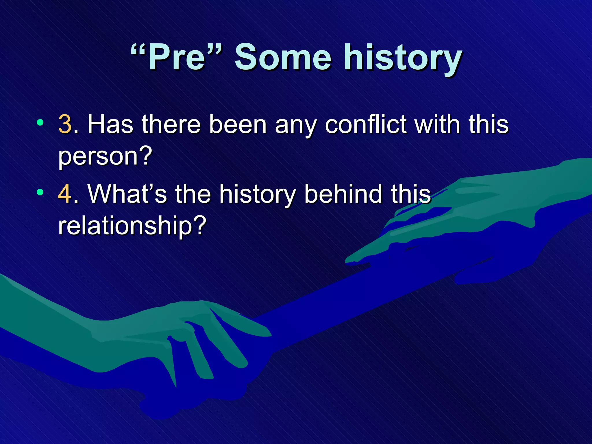 “ Pre” Some history 3 . Has there been any conflict with this person? 4 . What’s the history behind this relationship? 