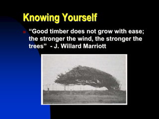 Knowing Yourself
 “Good timber does not grow with ease;
the stronger the wind, the stronger the
trees” - J. Willard Marriott
 