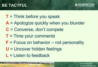 BE TACTFUL T   = Think before you speak A  = Apologize quickly when you blunder C  = Converse, don’t compete T   = Time your comments F  = Focus on behavior – not personality U  = Uncover hidden feelings L  = Listen to feedback 