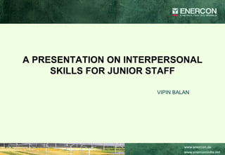 A PRESENTATION ON INTERPERSONAL SKILLS FOR JUNIOR STAFF VIPIN BALAN 