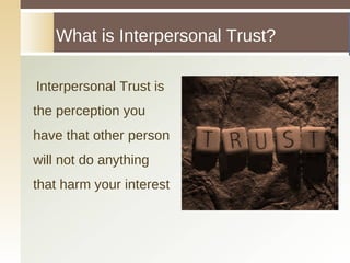 Interpersonal Trust is the perception you have that other person will not do anything that harm your interest What is Interpersonal Trust? 