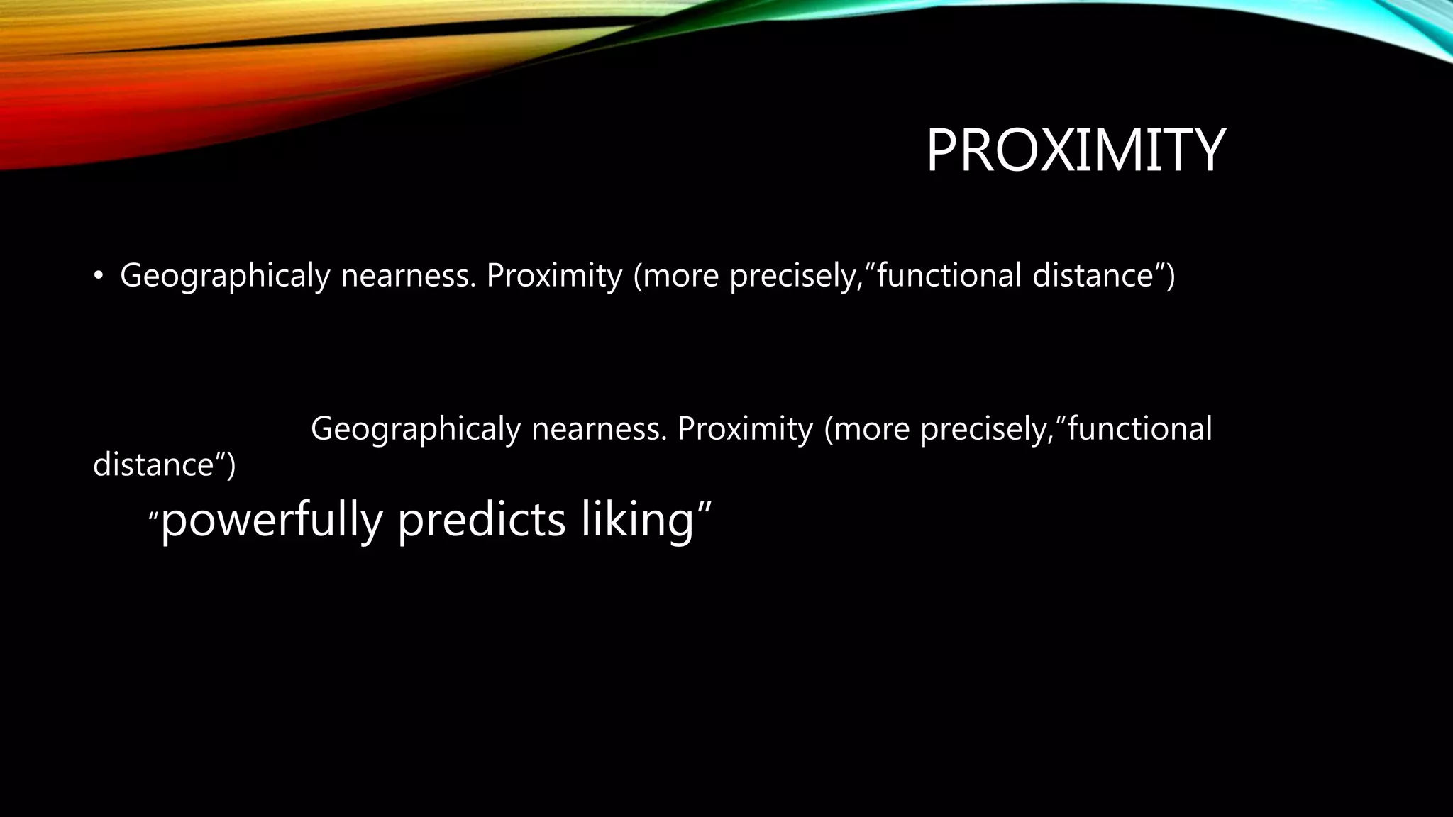 PROXIMITY
• Geographicaly nearness. Proximity (more precisely,”functional distance”)
Geographicaly nearness. Proximity (more precisely,”functional
distance”)
“powerfully predicts liking”
 