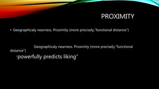 PROXIMITY
• Geographicaly nearness. Proximity (more precisely,”functional distance”)
Geographicaly nearness. Proximity (more precisely,”functional
distance”)
“powerfully predicts liking”
 