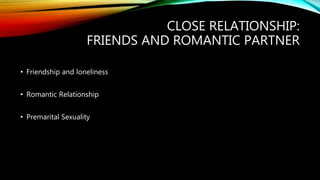CLOSE RELATIONSHIP:
FRIENDS AND ROMANTIC PARTNER
• Friendship and loneliness
• Romantic Relationship
• Premarital Sexuality
 