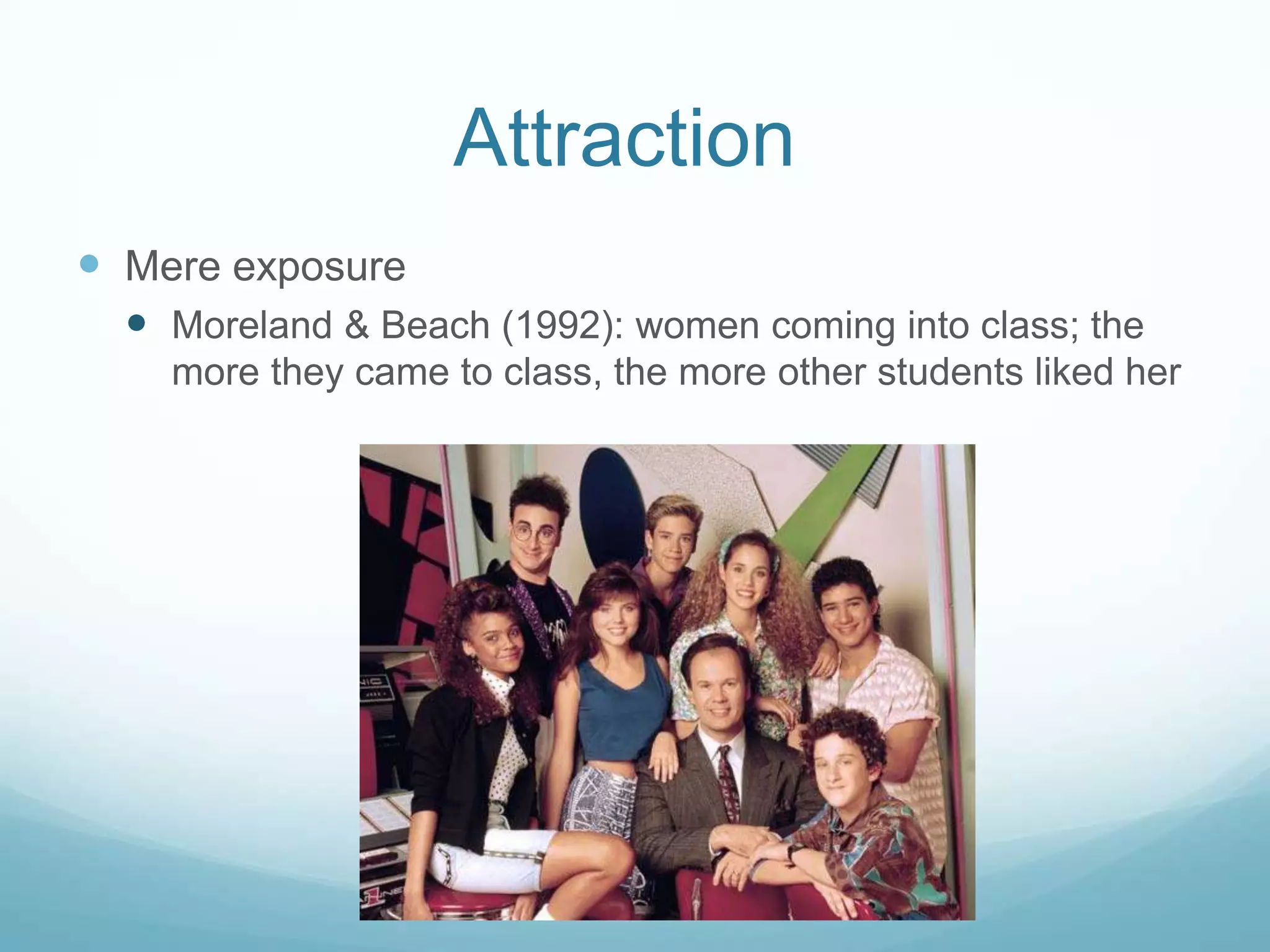 AttractionMere exposureMoreland & Beach (1992): women coming into class; the more they came to class, the more other students liked her